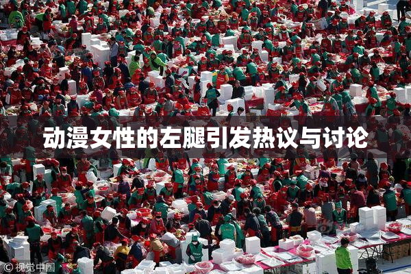 动漫女性的左腿引发热议与讨论