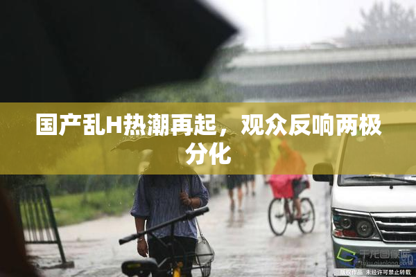 国产乱H热潮再起，观众反响两极分化