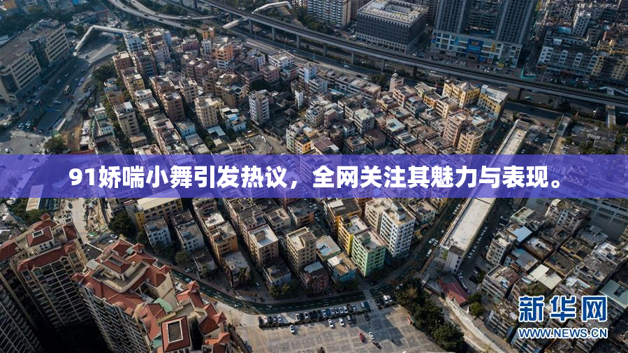 91娇喘小舞引发热议，全网关注其魅力与表现。