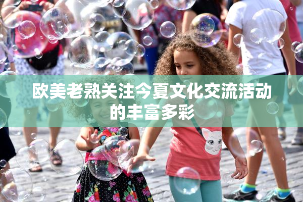 欧美老熟关注今夏文化交流活动的丰富多彩