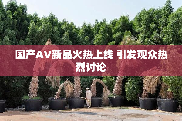 国产AV新品火热上线 引发观众热烈讨论