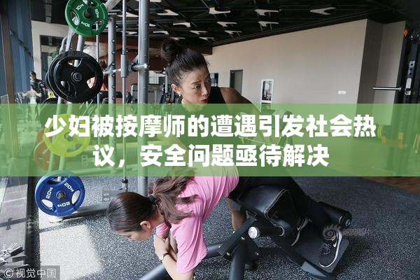 少妇被按摩师的遭遇引发社会热议，安全问题亟待解决
