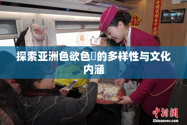探索亚洲色欲色欱的多样性与文化内涵