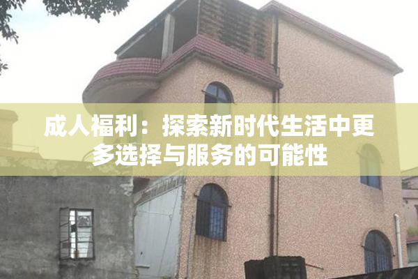 成人福利：探索新时代生活中更多选择与服务的可能性