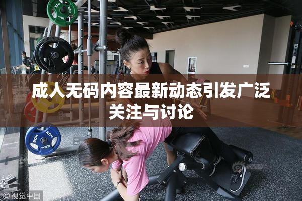 成人无码内容最新动态引发广泛关注与讨论