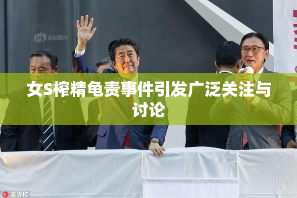 女S榨精龟责事件引发广泛关注与讨论