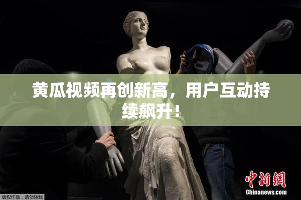 黄瓜视频再创新高，用户互动持续飙升！