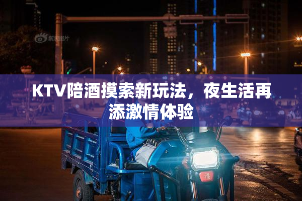KTV陪酒摸索新玩法，夜生活再添激情体验