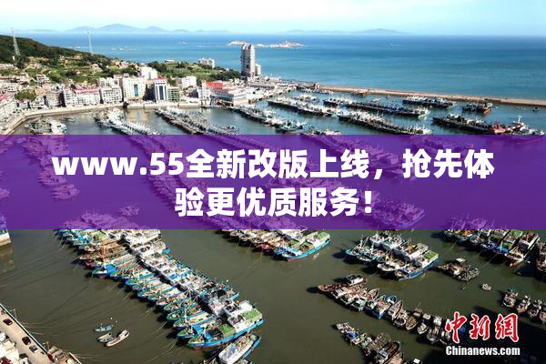 www.55全新改版上线，抢先体验更优质服务！
