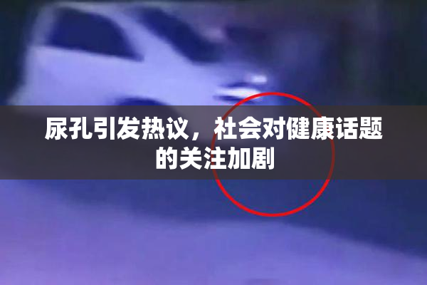尿孔引发热议，社会对健康话题的关注加剧