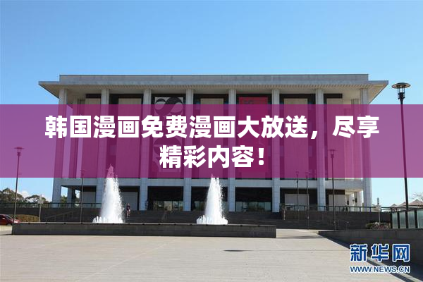 韩国漫画免费漫画大放送，尽享精彩内容！