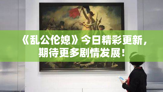 《乱公伦媳》今日精彩更新，期待更多剧情发展！