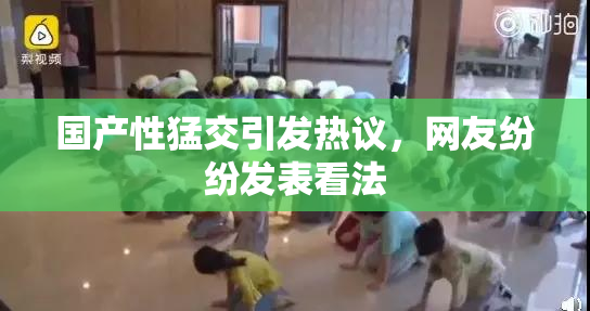 国产性猛交引发热议，网友纷纷发表看法