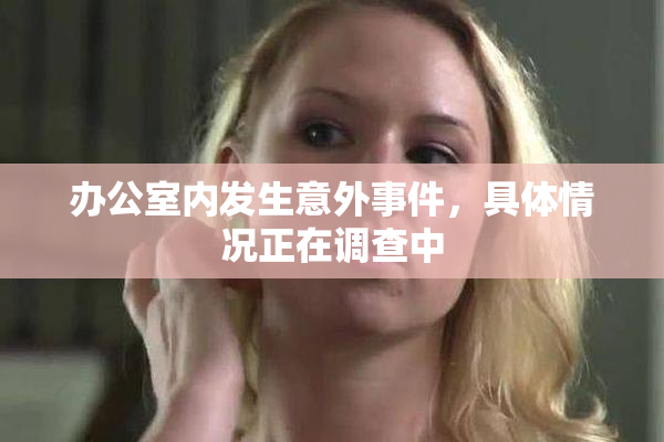办公室内发生意外事件，具体情况正在调查中