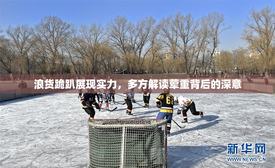 浪货跪趴展现实力，多方解读荤重背后的深意