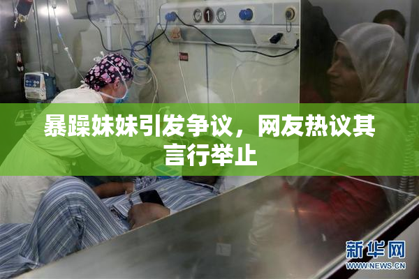暴躁妹妹引发争议，网友热议其言行举止