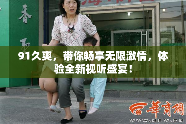 91久爽，带你畅享无限激情，体验全新视听盛宴！