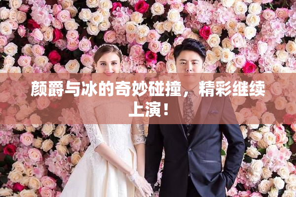 颜爵与冰的奇妙碰撞，精彩继续上演！
