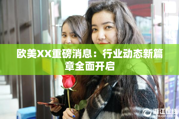 欧美XX重磅消息：行业动态新篇章全面开启