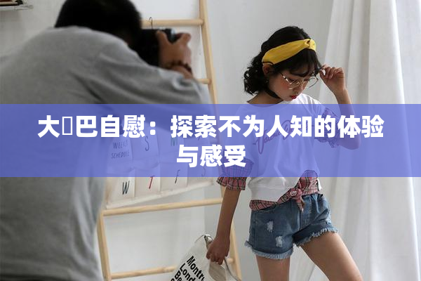 大鳮巴自慰：探索不为人知的体验与感受
