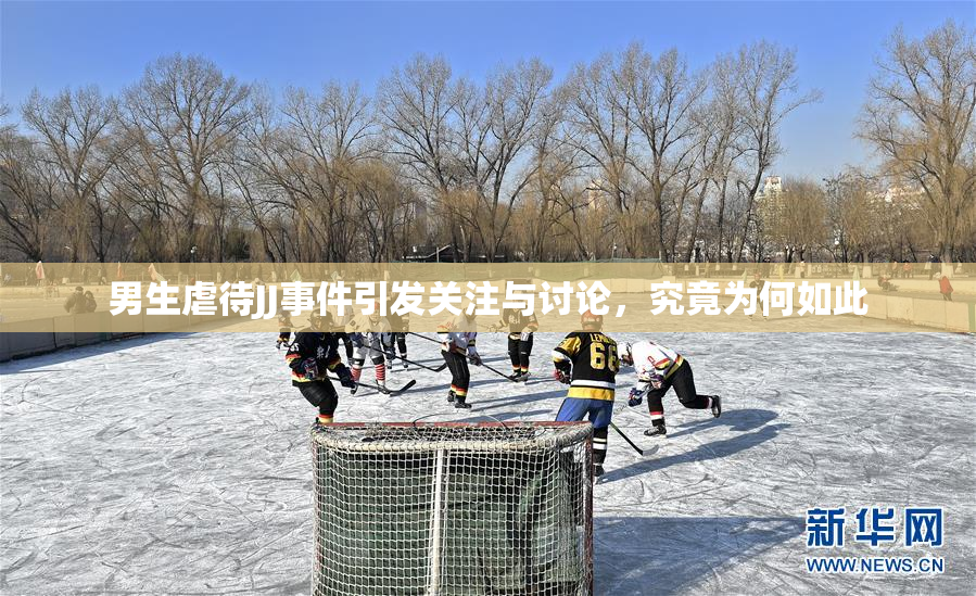 男生虐待JJ事件引发关注与讨论，究竟为何如此