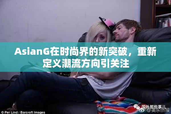 AsianG在时尚界的新突破，重新定义潮流方向引关注