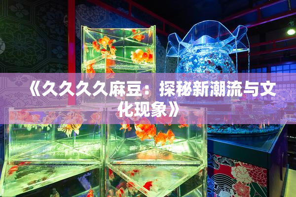 《久久久久麻豆：探秘新潮流与文化现象》