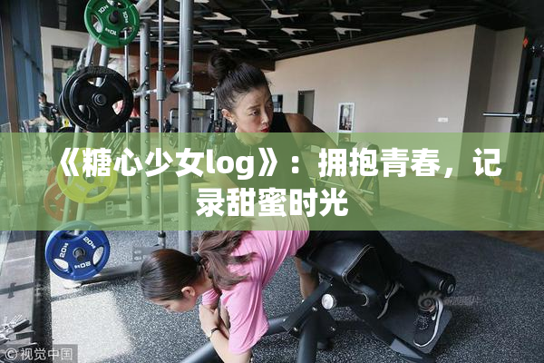 《糖心少女log》：拥抱青春，记录甜蜜时光