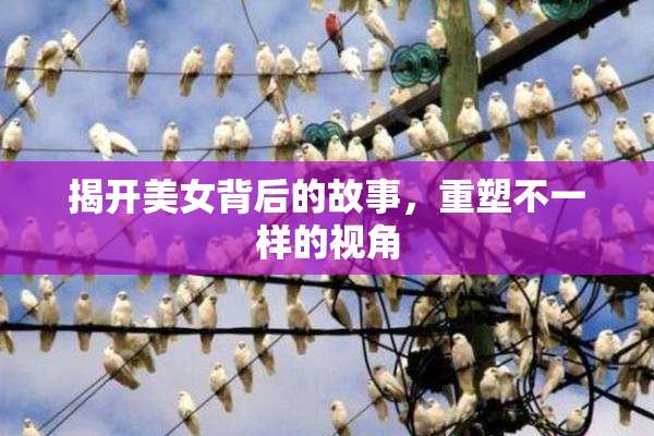 揭开美女背后的故事，重塑不一样的视角