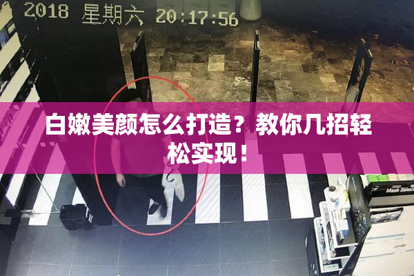 白嫩美颜怎么打造？教你几招轻松实现！