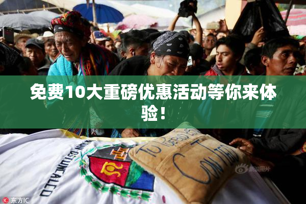 免费10大重磅优惠活动等你来体验！