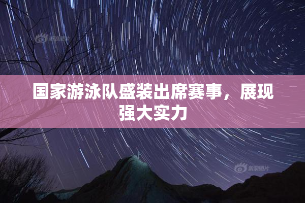 国家游泳队盛装出席赛事，展现强大实力