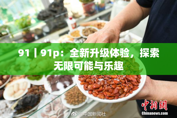 91丨91p：全新升级体验，探索无限可能与乐趣