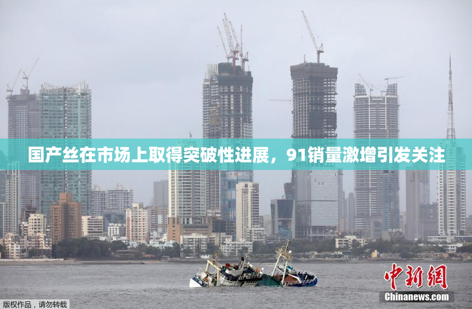 国产丝在市场上取得突破性进展，91销量激增引发关注