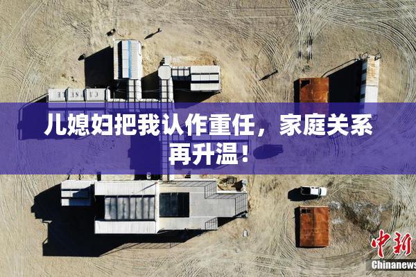 儿媳妇把我认作重任，家庭关系再升温！