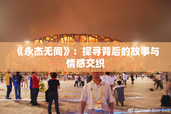 《永杰无间》：探寻背后的故事与情感交织