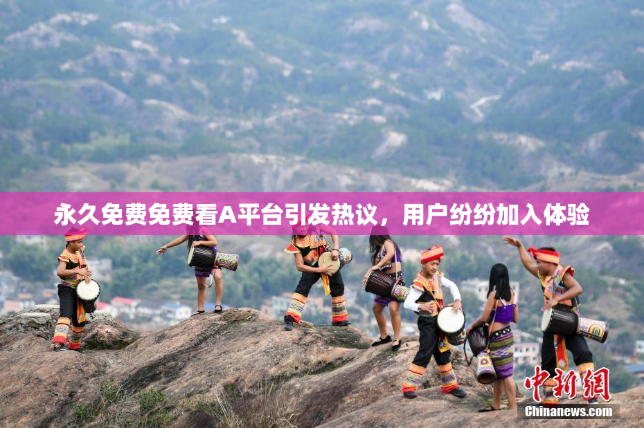 永久免费免费看A平台引发热议，用户纷纷加入体验