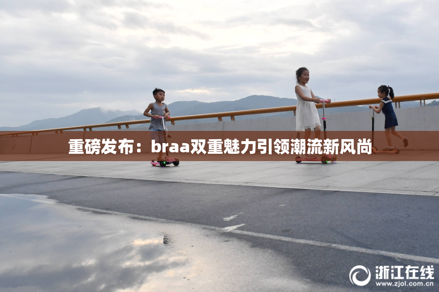 重磅发布：braa双重魅力引领潮流新风尚