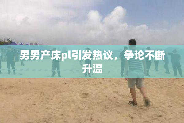 男男产床pl引发热议，争论不断升温