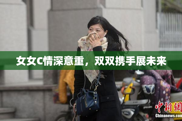 女女C情深意重，双双携手展未来