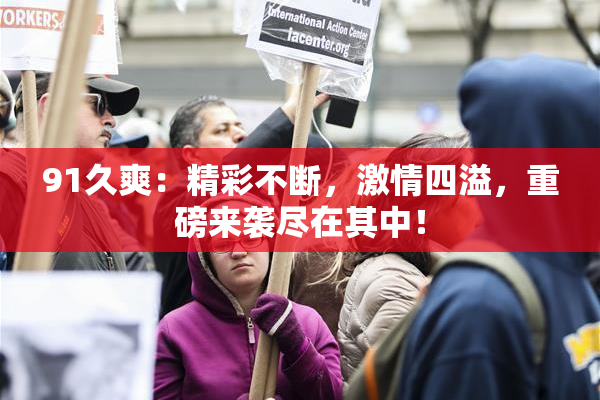 91久爽：精彩不断，激情四溢，重磅来袭尽在其中！