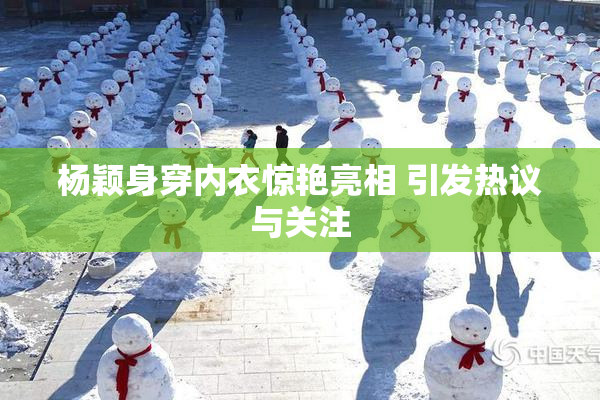 杨颖身穿内衣惊艳亮相 引发热议与关注