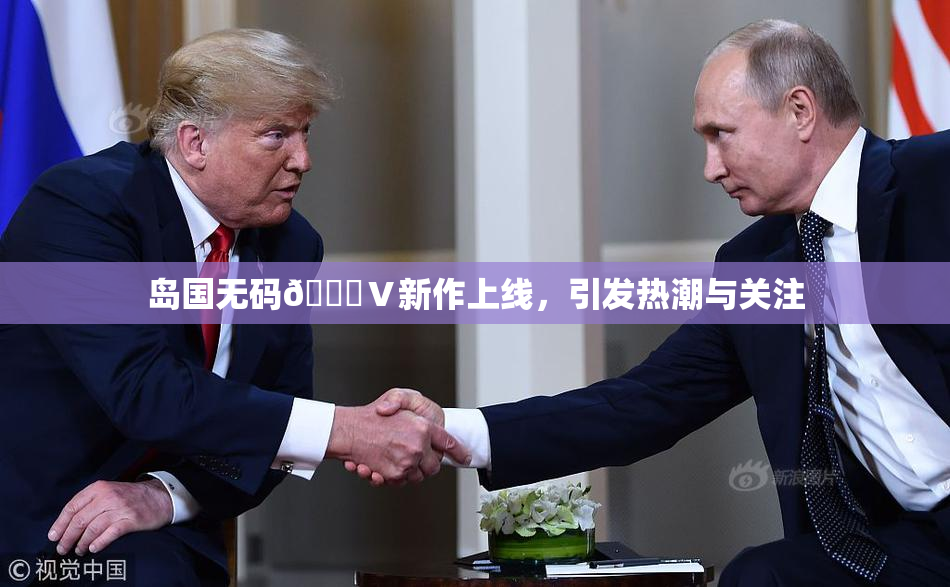 岛国无码🈚Ⅴ新作上线，引发热潮与关注