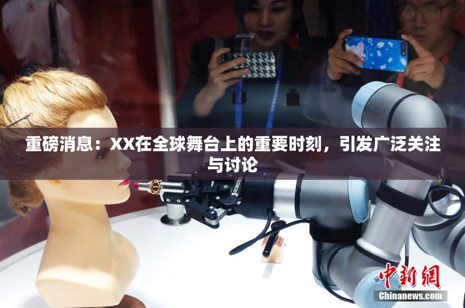 重磅消息：XX在全球舞台上的重要时刻，引发广泛关注与讨论
