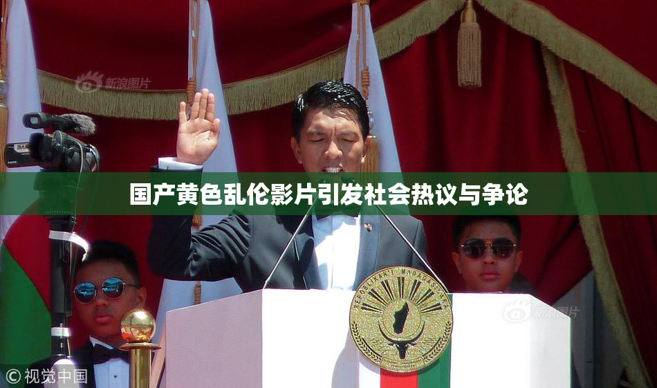 国产黄色乱伦影片引发社会热议与争论