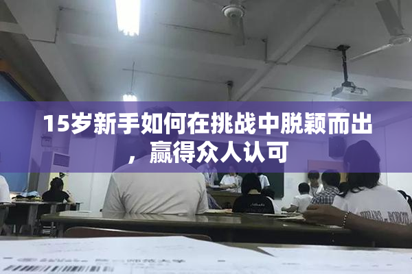 15岁新手如何在挑战中脱颖而出，赢得众人认可
