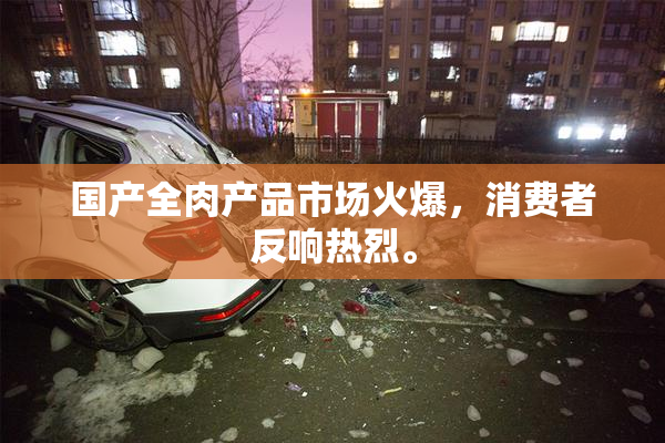 国产全肉产品市场火爆，消费者反响热烈。