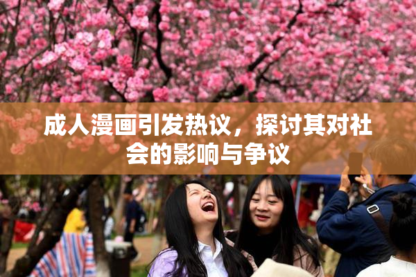 成人漫画引发热议，探讨其对社会的影响与争议
