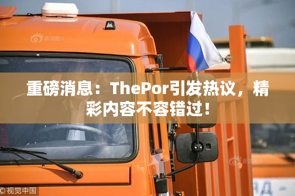重磅消息：ThePor引发热议，精彩内容不容错过！