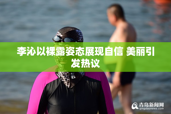 李沁以裸露姿态展现自信 美丽引发热议